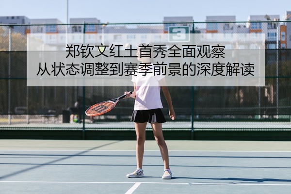 郑钦文红土首秀全面观察 从状态调整到赛季前景的深度解读