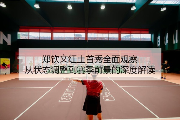 郑钦文红土首秀全面观察 从状态调整到赛季前景的深度解读
