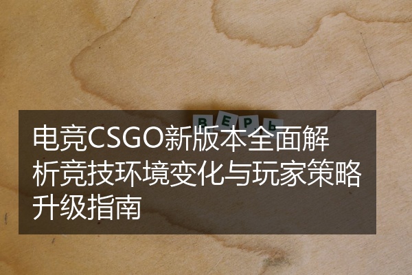 电竞CSGO新版本全面解析竞技环境变化与玩家策略升级指南