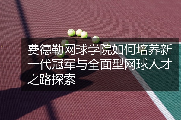费德勒网球学院如何培养新一代冠军与全面型网球人才之路探索
