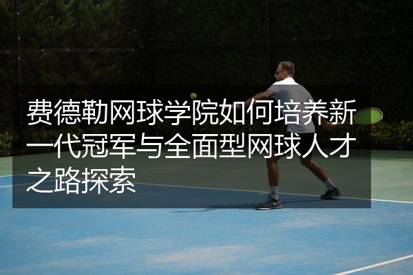 费德勒网球学院如何培养新一代冠军与全面型网球人才之路探索