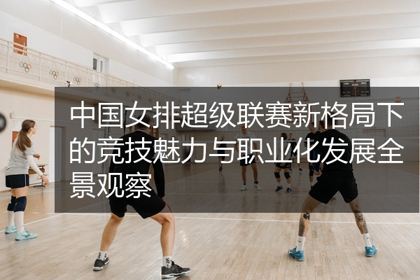 中国女排超级联赛新格局下的竞技魅力与职业化发展全景观察