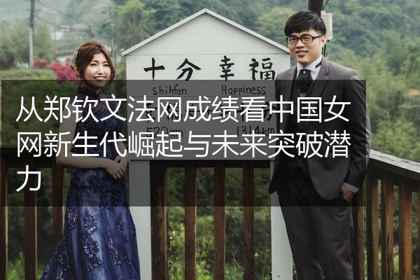 从郑钦文法网成绩看中国女网新生代崛起与未来突破潜力