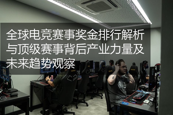 全球电竞赛事奖金排行解析与顶级赛事背后产业力量及未来趋势观察