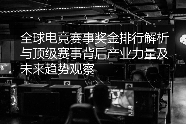 全球电竞赛事奖金排行解析与顶级赛事背后产业力量及未来趋势观察