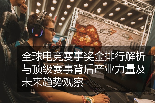 全球电竞赛事奖金排行解析与顶级赛事背后产业力量及未来趋势观察