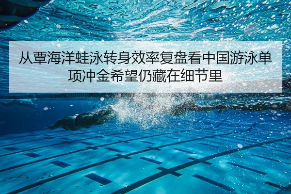 从覃海洋蛙泳转身效率复盘看中国游泳单项冲金希望仍藏在细节里
