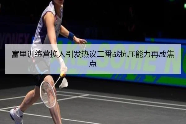 富里训练营换人引发热议二番战抗压能力再成焦点